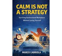 CALM IS NOT A STRATEGY: Surviving Dysfunctional Workplaces Without Losing Yourself
