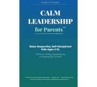 Calm Leadership for Parents: Raising Respectful, Self-Disciplined Kids Ages 2-12, Without Yelling, Negotiating, or Repeating Yourself