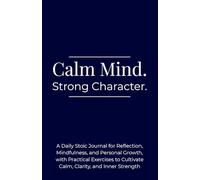 Calm Mind. Strong Character: A Daily Stoic Journal for Reflection, Mindfulness, and Personal Growth, with Practical Exercises to Cultivate Calm, Clarity, and Inner Strength