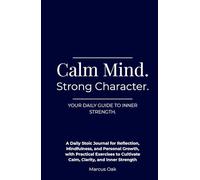 Calm Mind. Strong Character: A Daily Stoic Journal for Reflection, Mindfulness, and Personal Growth, with Practical Exercises to Cultivate Calm, Clarity, and Inner Strength