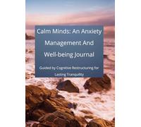 Calm Minds: An Anxiety Management And Well-being Journal: Guided by Cognitive Restructuring for Lasting Tranquility (A Holistic Wellness Journey)