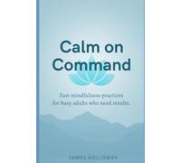 Calm on Command: The Busy Professional's Complete Guide to Practical Mindfulness, Lasting Stress Relief, and Finding Peace Without Slowing Down