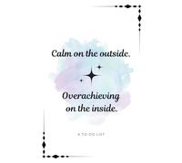 Calm on the Outside. Overachieving on the Inside. To-Do List: The ultimate to-do list notebook for high-functioning dreamers