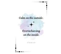 Calm on the Outside. Overachieving on the Inside. To-Do List: The ultimate to-do list notebook for high-functioning dreamers