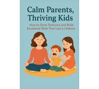 Calm Parents, Thriving Kids: How to Tame Tantrums and Build Emotional Skills That Last a Lifetime