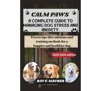 CALM PAWS: A COMPLETE GUIDE TO MANAGING DOG STRESS AND ANXIETY: Proven tips/diet solutions and training methods for a happier and healthier dog