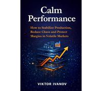 Calm Performance: How to Stabilize Production, Reduce Chaos and Protect Margins in Volatile Markets (Manufacturing Leadership Series)