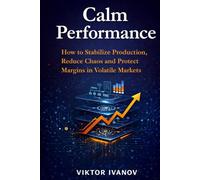 Calm Performance: How to Stabilize Production, Reduce Chaos and Protect Margins in Volatile Markets (Manufacturing Leadership Series)