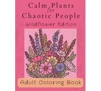 Calm Plants for Chaotic People: Wildflower Edition | A Botanical Coloring Book for Adults (The Calm for Chaotic People Collection)