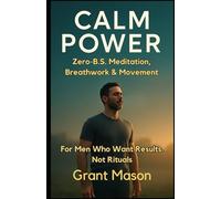 Calm Power: Zero-B.S. Meditation, Breathwork & Movement for Men Who Want Results-Not Rituals.