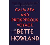 Calm Sea and Prosperous Voyage: The Selected Stories of Bette Howland