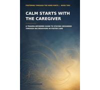 Calm Starts With the Caregiver: A Trauma-Informed Guide to Staying Grounded Through Big Behaviors in Foster Care: 2 (Fostering Through the Hard Parts)
