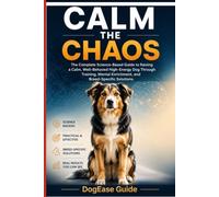Calm the Chaos: The Complete Science-Based Guide to Raising a Calm, Well-Behaved High-Energy Dog Through Training, Mental Enrichment, and Breed-Specific Solutions