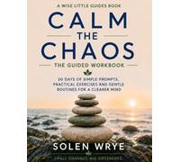 Calm the Chaos: The Guided Workbook: 30 Days of Simple Prompts, Practical Exercises and Gentle Routines for a Clearer Mind
