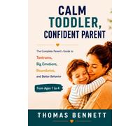 Calm Toddler, Confident Parent: The Complete Parent's Guide to Tantrums, Big Emotions, Boundaries, and Better Behavior from Ages 1 to 4