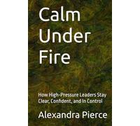 Calm Under Fire: How High-Pressure Leaders Stay Clear, Confident, and In Control