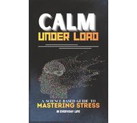 Calm Under Load: A Science Based Guide to Mastering Stress in Everyday Life