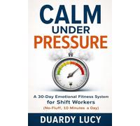 Calm Under Pressure: A 30-Day Emotional Fitness System for Shift Workers: (10 Minutes a Day)