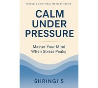 Calm Under Pressure: Master Your Mind When Stress Peaks: Practical Strategies to Stay Composed, Think Clearly & Respond Wisely in Any Situation (Mindset & Emotional Mastery Series)