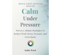 Calm Under Pressure: Proven 5-Minute Strategies to Work Stress, Pressure and Overwhelm (Mental Agility Advantage)