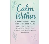 Calm Within: A Teen Journal for Anxiety & Self-Care: 90 Days of Guided Prompts, Mood Trackers & Coping Tools to Release Stress, Boost Confidence & Find Peace