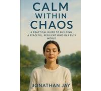 Calm Within Chaos: A Practical Guide to Building a Peaceful, Resilient Mind in a Busy World