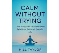 CALM WITHOUT TRYING: The Science Of Effortless Stress Relief For A Balanced,Peaceful Life