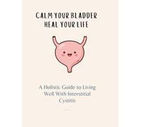 Calm Your Bladder, Heal Your Life: A Holistic Guide to Living Well with Interstitial Cystitis