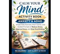 Calm Your Mind: Activity Book for Anxiety and ADHD: Simple Daily Exercises, Brain Games, and Guided Prompts to Reduce Stress, Improve Focus, and Stop Overthinking (No Coloring, Just Clarity)