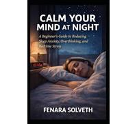 CALM YOUR MIND AT NIGHT: A Beginner’s Guide To Reducing Sleep Anxiety, Overthinking, And Bedtime Stress
