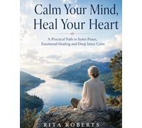 Calm Your Mind, Heal Your Heart: A Practical Path to Inner Peace, Emotional Healing and Deep Inner Calm