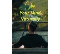 Calm Your Mind Naturally A Simple Guide to Peace, Balance, and Inner Healing: Practical mindfulness techniques to reduce stress, improve focus, and live with calm and clarity.