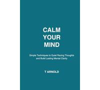 Calm Your Mind: Simple Techniques to Quiet Racing Thoughts and Build Lasting Mental Clarity