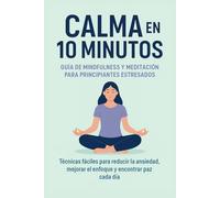 Calma en 10 Minutos. Guía de Mindfulness y Meditación para Principiantes Estresados: Técnicas Fáciles para Reducir la Ansiedad, Mejorar el Enfoque y Encontrar Paz Cada Día