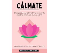 CÁLMATE: Una guía para aprender a calmar tu mente y vivir con menos estrés (HÁBITOS PARA LA MENTE)