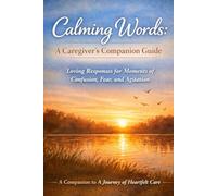 Calming Words: A Caregiver’s Companion Guide: Loving Responses for Moments of Confusion, Fear, and Agitation