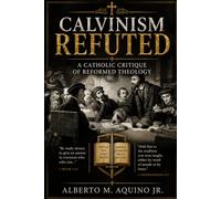 Calvinism Refuted: A Catholic Critique of Reformed Theology