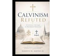 Calvinism Refuted: A Catholic Critique of Reformed Theology