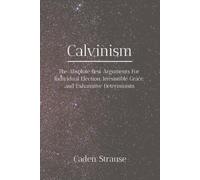 Calvinism: The Absolute Best Arguments For Individual Election, Irresistible Grace, and Exhaustive Determinism (The Totally Settled Debates Collection)