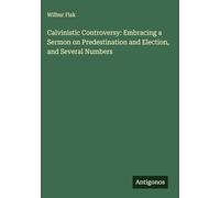 Calvinistic Controversy: Embracing a Sermon on Predestination and Election, and Several Numbers