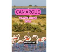 CAMARGUE TRAVEL GUIDE 2026: Discover Saintes-Maries-de-la-Mer, Arles, Flamingos, Wild Horses, Beaches, Nature, Local Cuisine, Hidden Gems, Day Trips & Unforgettable Itineraries