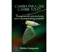CAMBIA PARA QUE CAMBIE TODO: Transformación emocional para vivir con prosperidad y propósito.