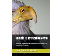 Cambia Tu Estructura Mental: Renueva tu mente, enfócate con propósito y transforma tu vida desde adentro hacia afuera