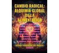 CAMBIO RADICAL: ALQUIMIA GLOBAL DE LA ALIMENTACIÓN: EL ARTE DE COMER FUERTE, DISFRUTAR, REGENERAR TU CUERPO, MANTENER TU PESO Y ENERGÍA VITAL ... TU ESENCIA DE VIDA CON ALIMENTOS ANCESTRALES
