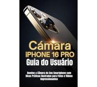 Câmera iPhone 16 Pro Guia do Usuário: Domine a Câmera do Seu Smartphone com Dicas Práticas Ilustradas para Fotos e Vídeos Impressionantes