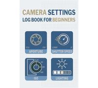 Camera Settings Log Book for Beginners: Track Exposure, Lighting, and Results as You Learn Photography