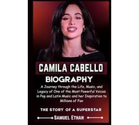 CAMILA CABELLO BIOGRAPHY: A Journey through the Life, Music, and Legacy of One of the Most Powerful Voices in Pop and Latin Music and her Inspiration to Millions of Fan