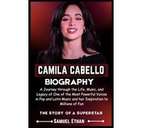 CAMILA CABELLO BIOGRAPHY: A Journey through the Life, Music, and Legacy of One of the Most Powerful Voices in Pop and Latin Music and her Inspiration to Millions of Fan