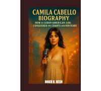 CAMILA CABELLO BIOGRAPHY : HOW A CUBAN-AMERICAN GIRL CONQUERED THE CHARTS AND HER FEARS: THE UNTOLD STORY OF A POP ICON REDEFINING HERSELF
