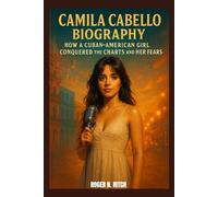 CAMILA CABELLO BIOGRAPHY : HOW A CUBAN-AMERICAN GIRL CONQUERED THE CHARTS AND HER FEARS: THE UNTOLD STORY OF A POP ICON REDEFINING HERSELF